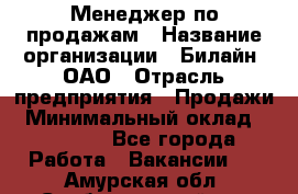 Менеджер по продажам › Название организации ­ Билайн, ОАО › Отрасль предприятия ­ Продажи › Минимальный оклад ­ 30 000 - Все города Работа » Вакансии   . Амурская обл.,Свободненский р-н